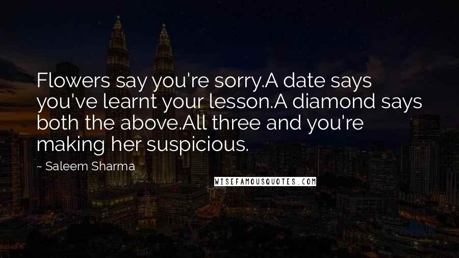 Saleem Sharma Quotes: Flowers say you're sorry.A date says you've learnt your lesson.A diamond says both the above.All three and you're making her suspicious.