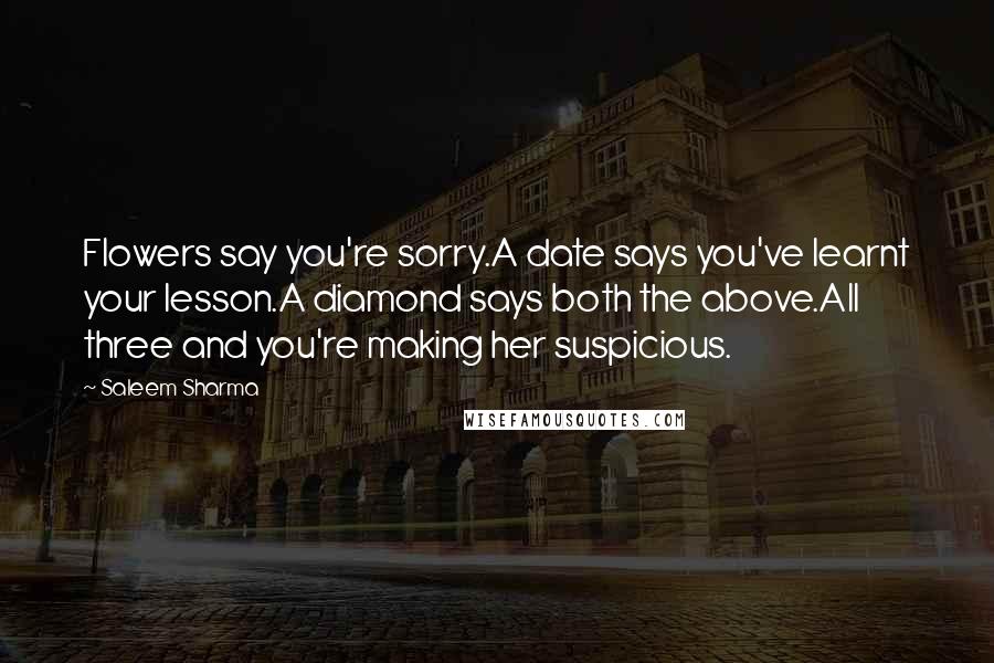 Saleem Sharma Quotes: Flowers say you're sorry.A date says you've learnt your lesson.A diamond says both the above.All three and you're making her suspicious.