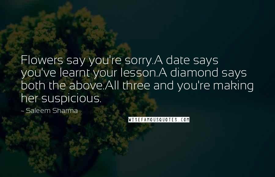 Saleem Sharma Quotes: Flowers say you're sorry.A date says you've learnt your lesson.A diamond says both the above.All three and you're making her suspicious.