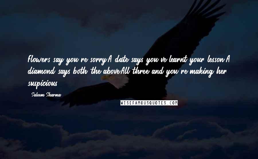 Saleem Sharma Quotes: Flowers say you're sorry.A date says you've learnt your lesson.A diamond says both the above.All three and you're making her suspicious.