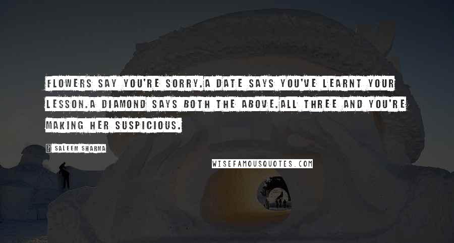 Saleem Sharma Quotes: Flowers say you're sorry.A date says you've learnt your lesson.A diamond says both the above.All three and you're making her suspicious.