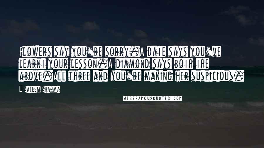 Saleem Sharma Quotes: Flowers say you're sorry.A date says you've learnt your lesson.A diamond says both the above.All three and you're making her suspicious.