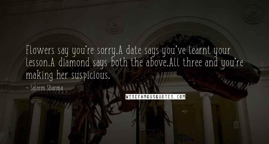 Saleem Sharma Quotes: Flowers say you're sorry.A date says you've learnt your lesson.A diamond says both the above.All three and you're making her suspicious.