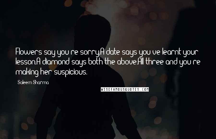 Saleem Sharma Quotes: Flowers say you're sorry.A date says you've learnt your lesson.A diamond says both the above.All three and you're making her suspicious.