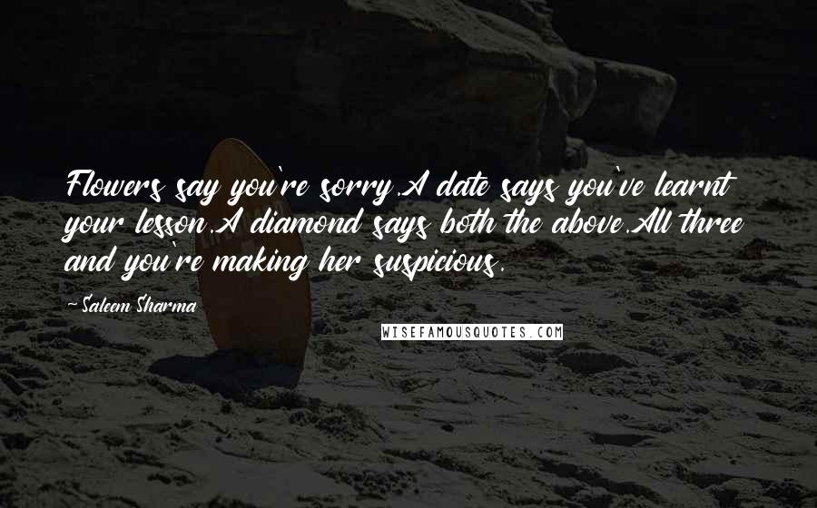 Saleem Sharma Quotes: Flowers say you're sorry.A date says you've learnt your lesson.A diamond says both the above.All three and you're making her suspicious.