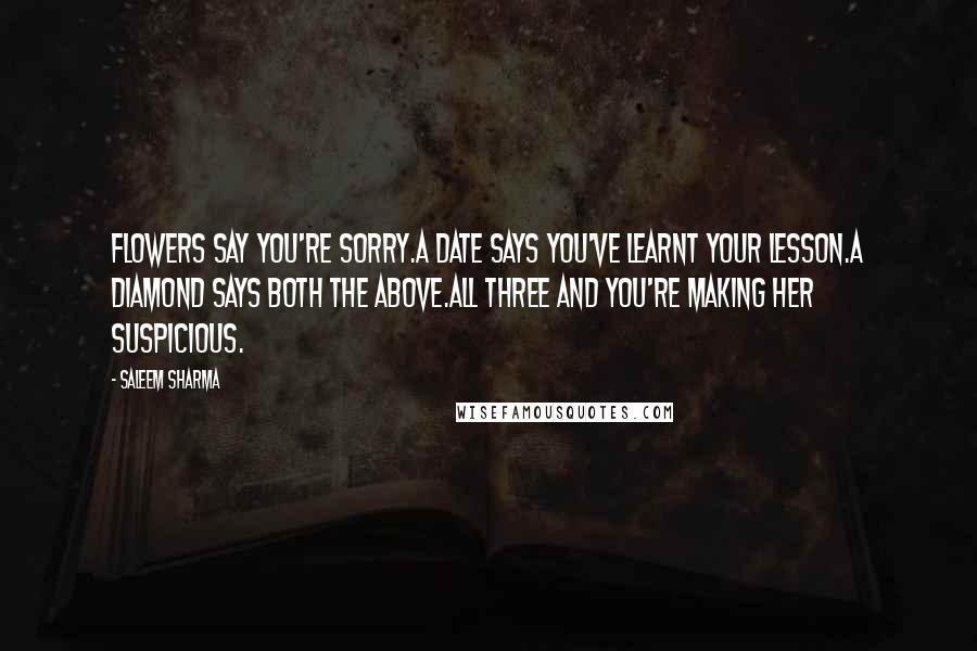 Saleem Sharma Quotes: Flowers say you're sorry.A date says you've learnt your lesson.A diamond says both the above.All three and you're making her suspicious.