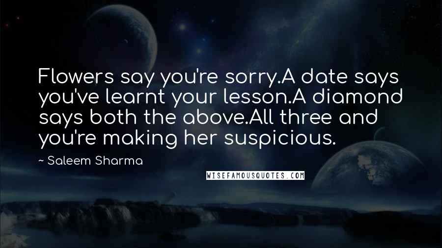 Saleem Sharma Quotes: Flowers say you're sorry.A date says you've learnt your lesson.A diamond says both the above.All three and you're making her suspicious.