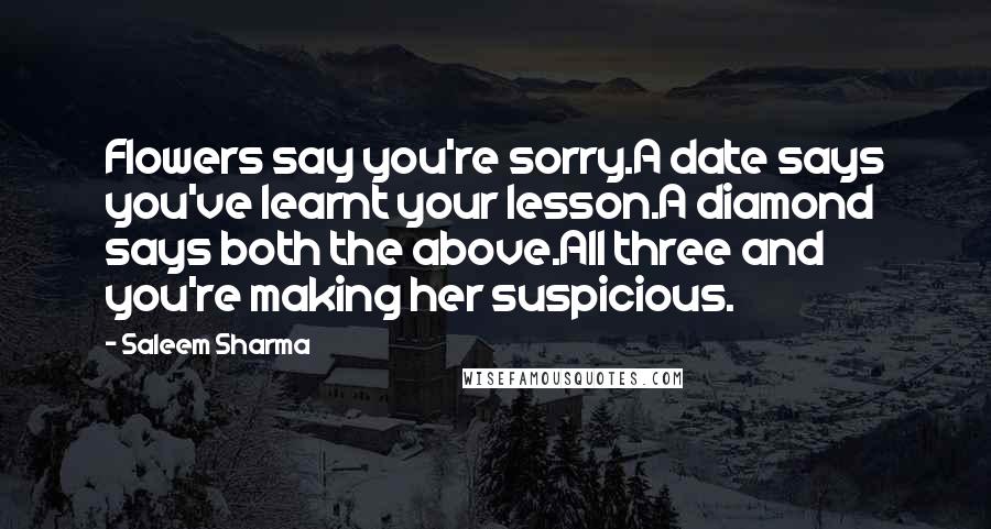 Saleem Sharma Quotes: Flowers say you're sorry.A date says you've learnt your lesson.A diamond says both the above.All three and you're making her suspicious.