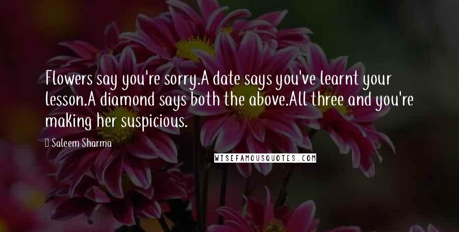 Saleem Sharma Quotes: Flowers say you're sorry.A date says you've learnt your lesson.A diamond says both the above.All three and you're making her suspicious.