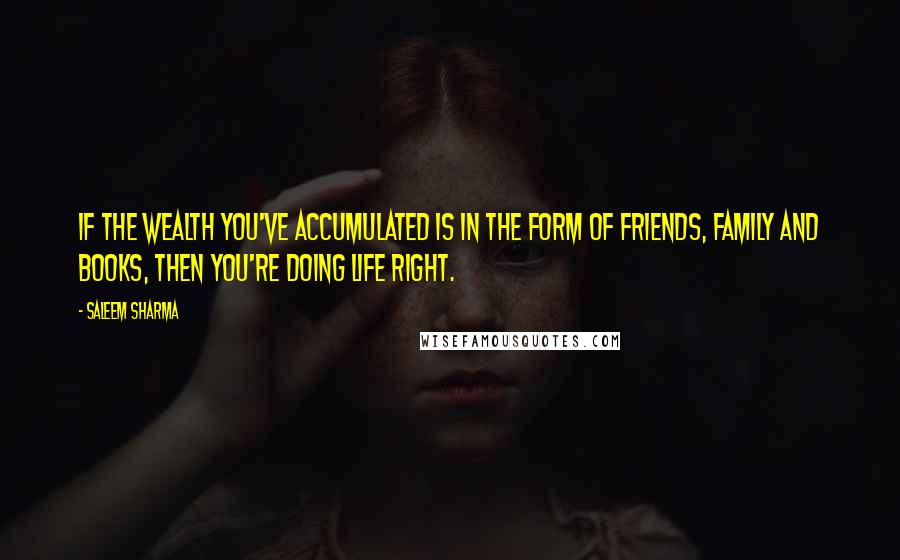 Saleem Sharma Quotes: If the wealth you've accumulated is in the form of friends, family and books, then you're doing life right.