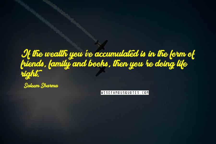 Saleem Sharma Quotes: If the wealth you've accumulated is in the form of friends, family and books, then you're doing life right.