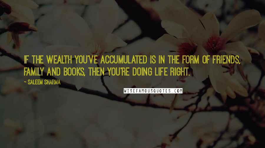 Saleem Sharma Quotes: If the wealth you've accumulated is in the form of friends, family and books, then you're doing life right.