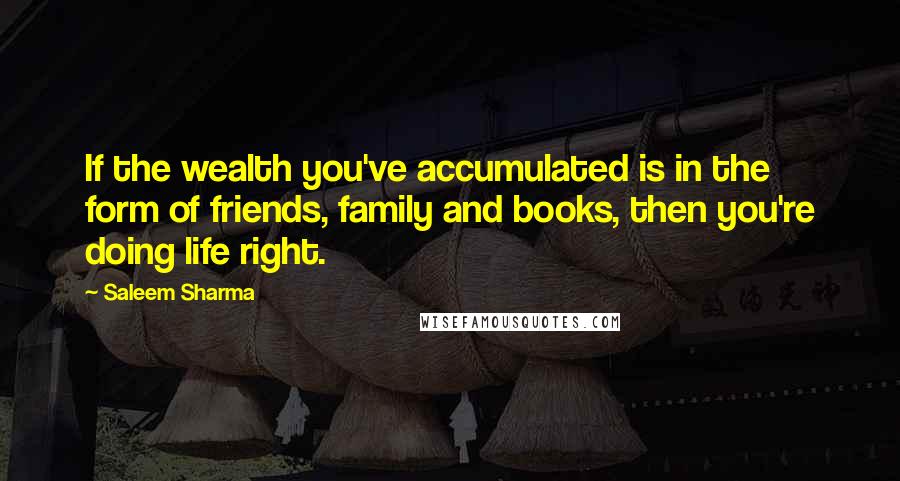 Saleem Sharma Quotes: If the wealth you've accumulated is in the form of friends, family and books, then you're doing life right.