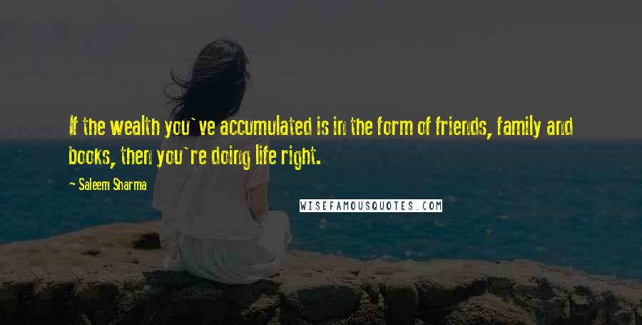 Saleem Sharma Quotes: If the wealth you've accumulated is in the form of friends, family and books, then you're doing life right.