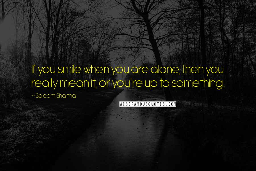 Saleem Sharma Quotes: If you smile when you are alone, then you really mean it, or you're up to something.
