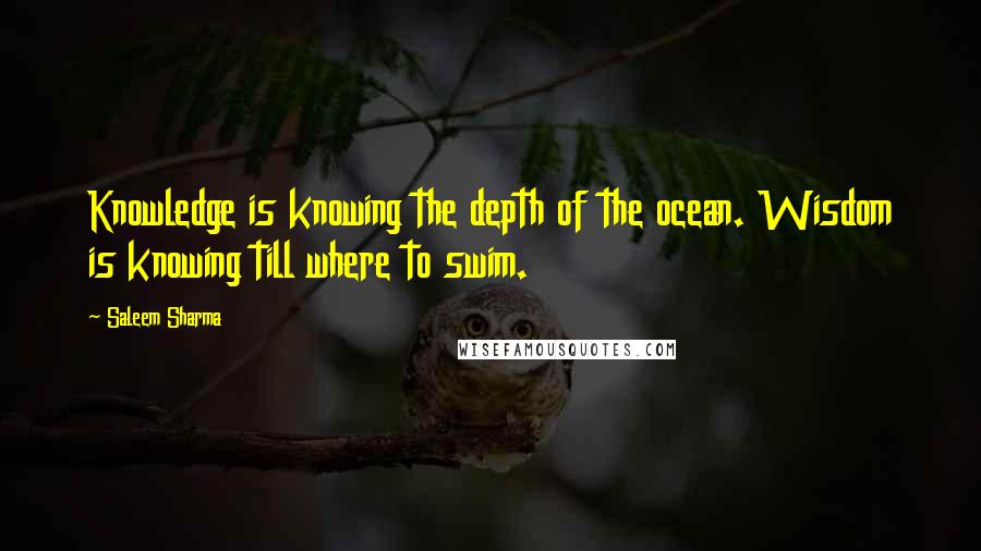 Saleem Sharma Quotes: Knowledge is knowing the depth of the ocean. Wisdom is knowing till where to swim.