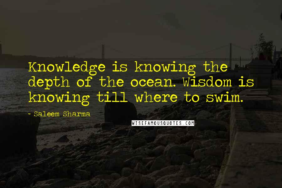 Saleem Sharma Quotes: Knowledge is knowing the depth of the ocean. Wisdom is knowing till where to swim.
