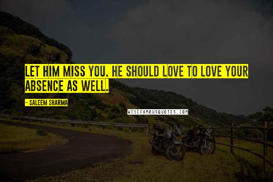 Saleem Sharma Quotes: Let him miss you. He should love to love your absence as well.