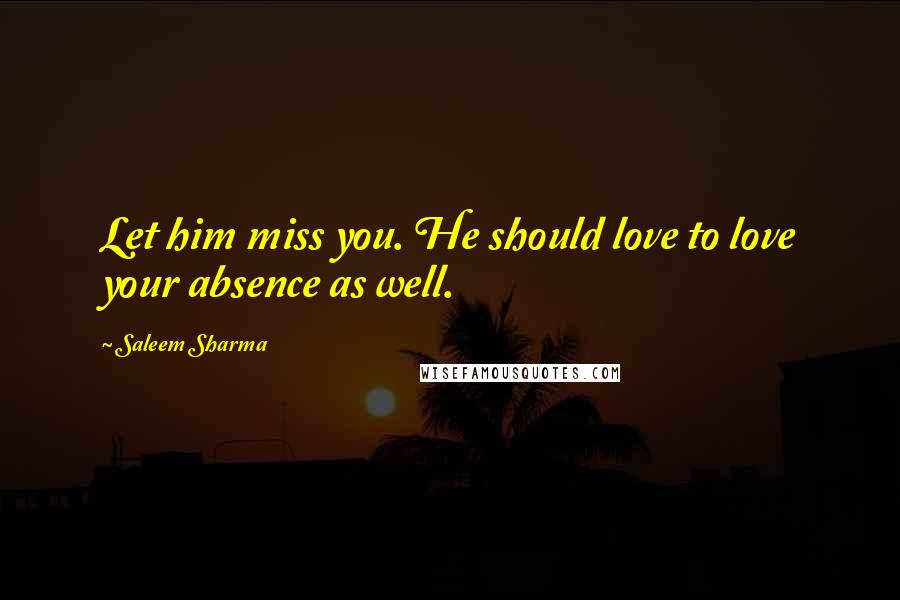 Saleem Sharma Quotes: Let him miss you. He should love to love your absence as well.