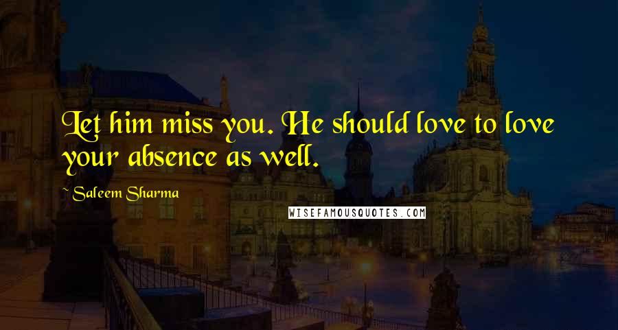 Saleem Sharma Quotes: Let him miss you. He should love to love your absence as well.