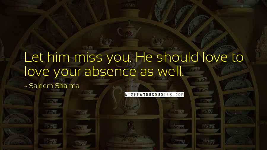 Saleem Sharma Quotes: Let him miss you. He should love to love your absence as well.