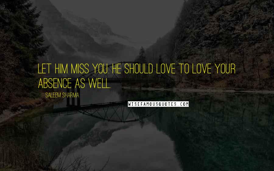 Saleem Sharma Quotes: Let him miss you. He should love to love your absence as well.