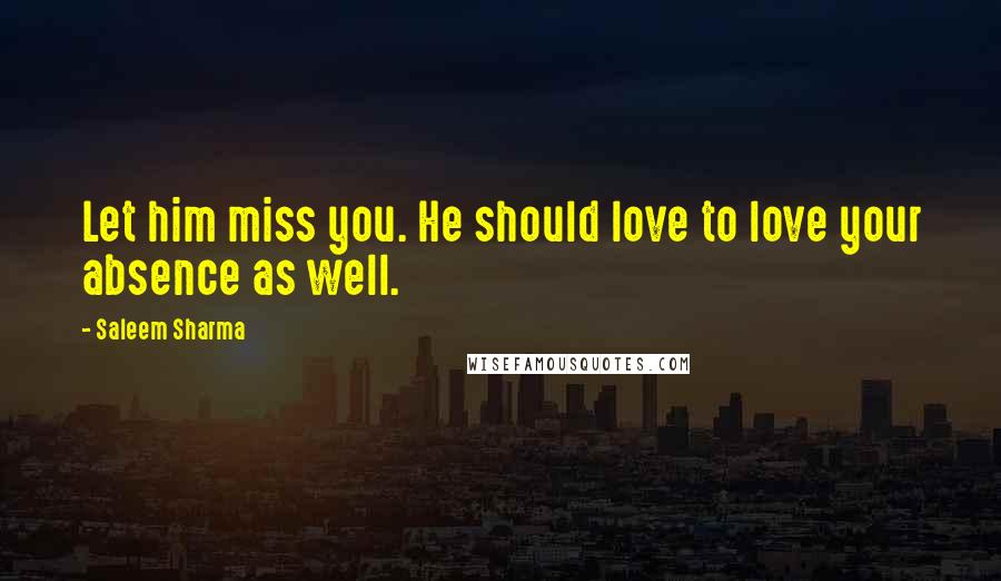 Saleem Sharma Quotes: Let him miss you. He should love to love your absence as well.
