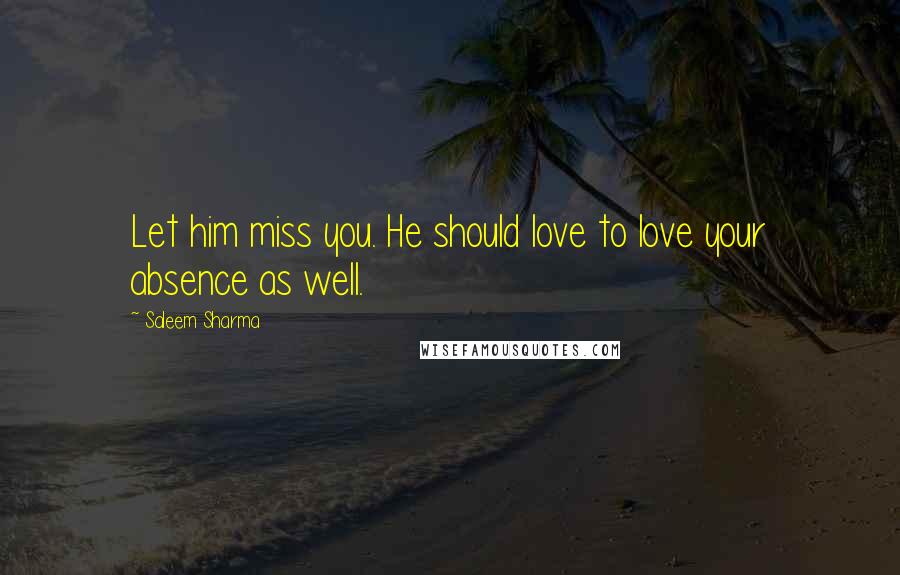 Saleem Sharma Quotes: Let him miss you. He should love to love your absence as well.