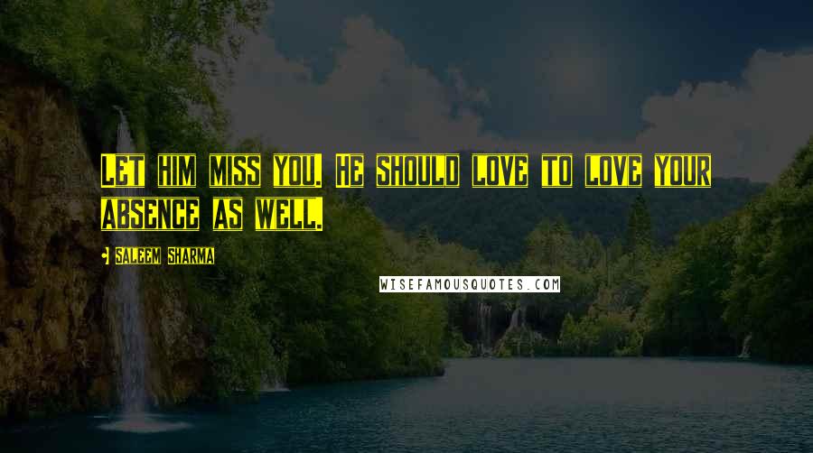 Saleem Sharma Quotes: Let him miss you. He should love to love your absence as well.