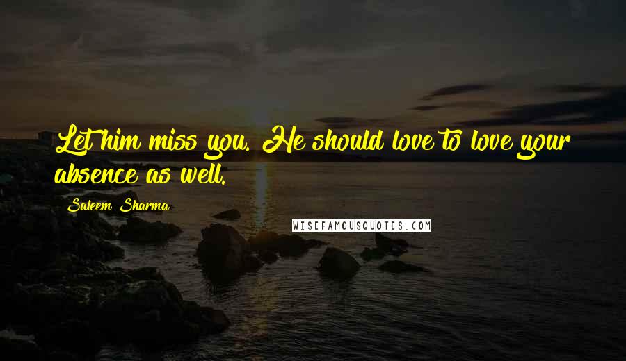 Saleem Sharma Quotes: Let him miss you. He should love to love your absence as well.