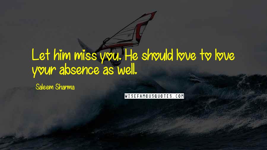 Saleem Sharma Quotes: Let him miss you. He should love to love your absence as well.