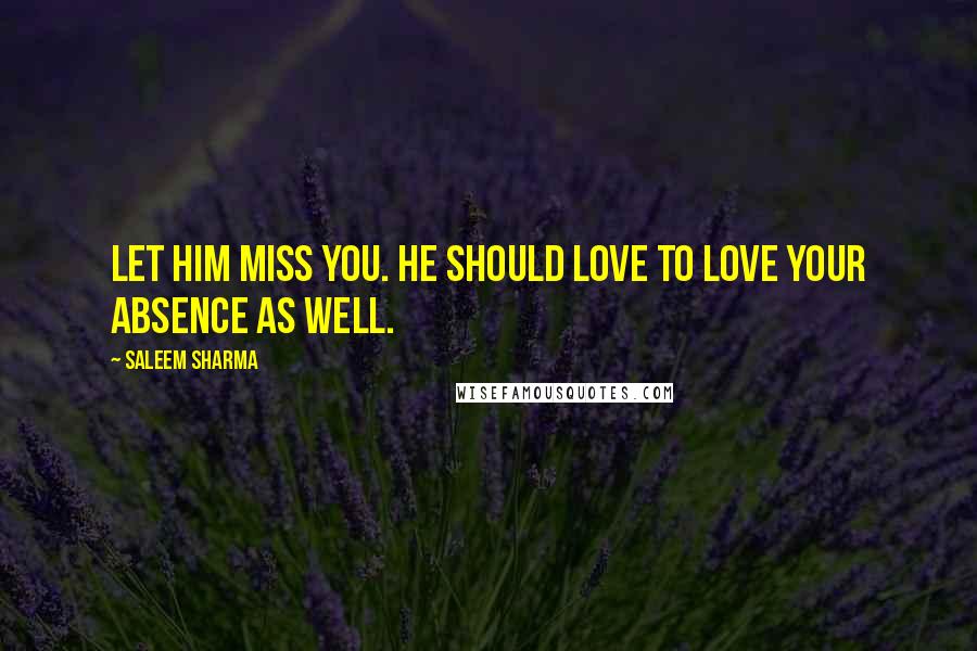 Saleem Sharma Quotes: Let him miss you. He should love to love your absence as well.