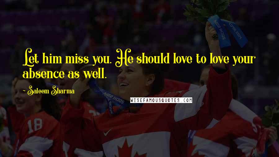 Saleem Sharma Quotes: Let him miss you. He should love to love your absence as well.