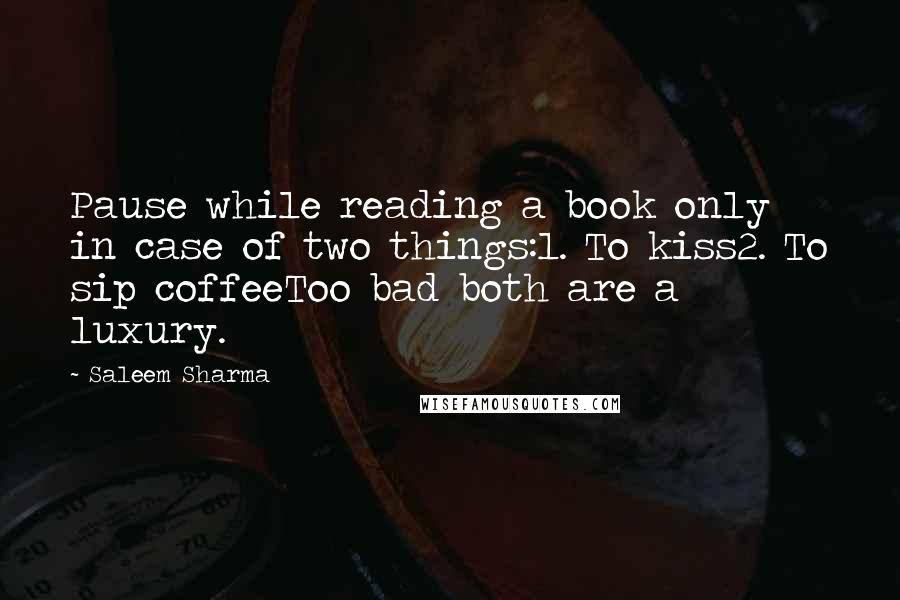 Saleem Sharma Quotes: Pause while reading a book only in case of two things:1. To kiss2. To sip coffeeToo bad both are a luxury.