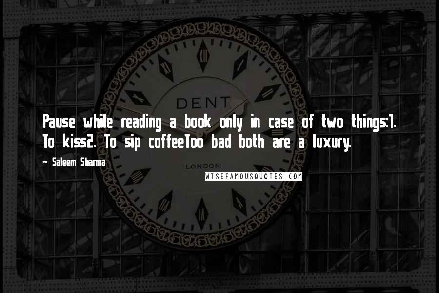 Saleem Sharma Quotes: Pause while reading a book only in case of two things:1. To kiss2. To sip coffeeToo bad both are a luxury.