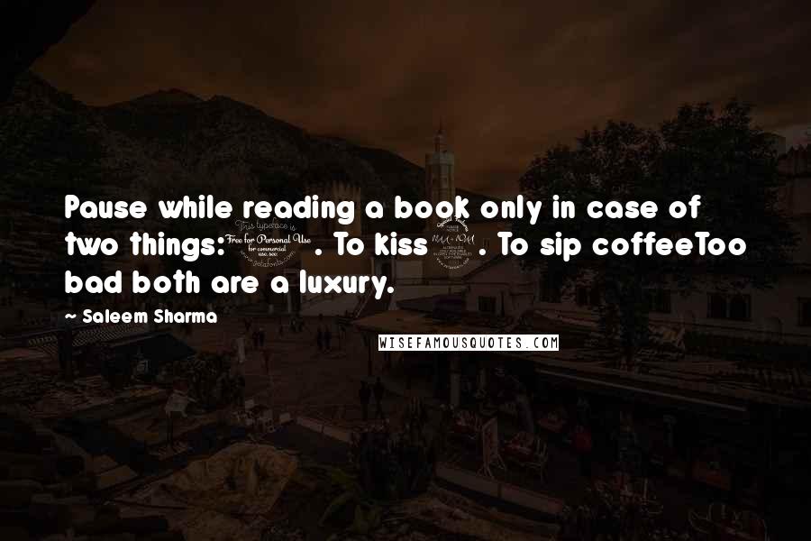 Saleem Sharma Quotes: Pause while reading a book only in case of two things:1. To kiss2. To sip coffeeToo bad both are a luxury.