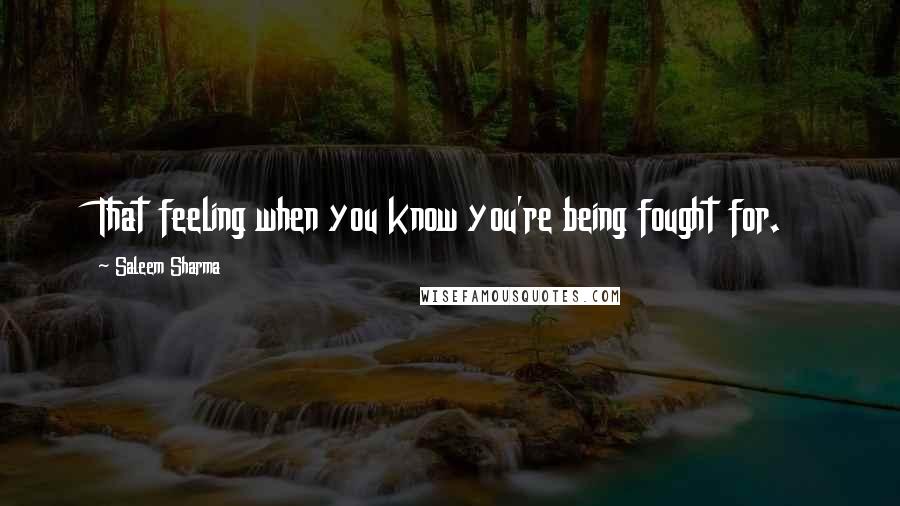 Saleem Sharma Quotes: That feeling when you know you're being fought for.