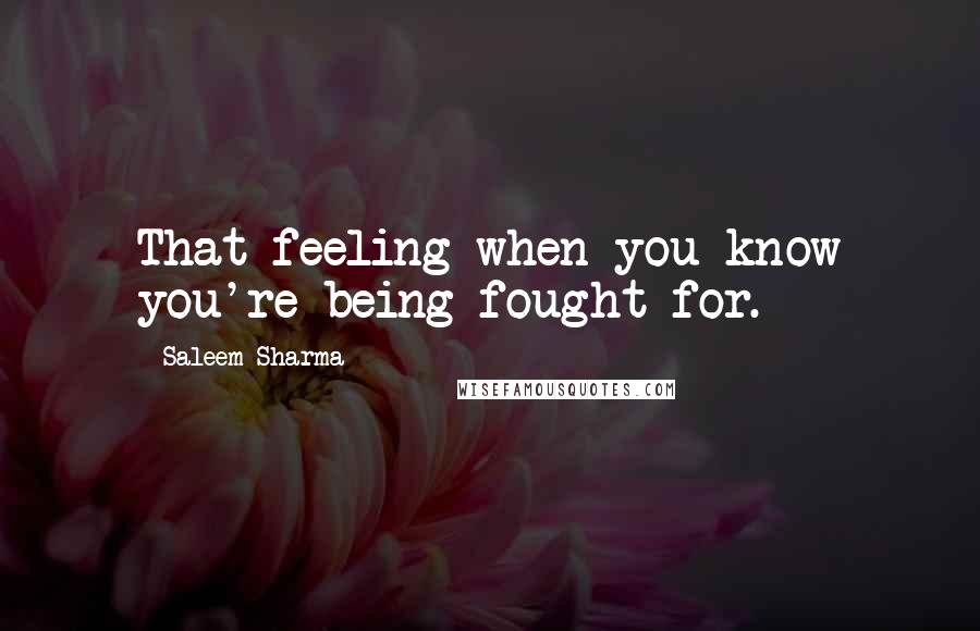 Saleem Sharma Quotes: That feeling when you know you're being fought for.