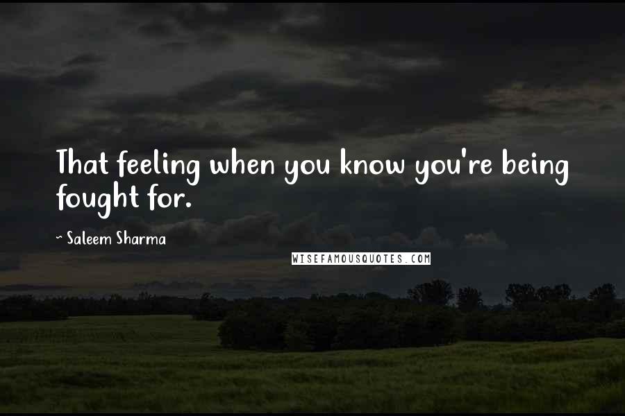 Saleem Sharma Quotes: That feeling when you know you're being fought for.