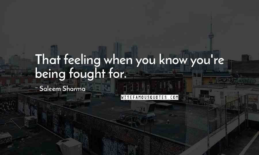 Saleem Sharma Quotes: That feeling when you know you're being fought for.