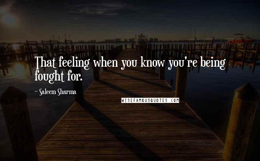 Saleem Sharma Quotes: That feeling when you know you're being fought for.