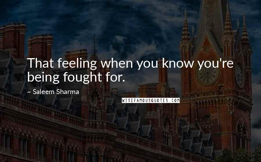 Saleem Sharma Quotes: That feeling when you know you're being fought for.