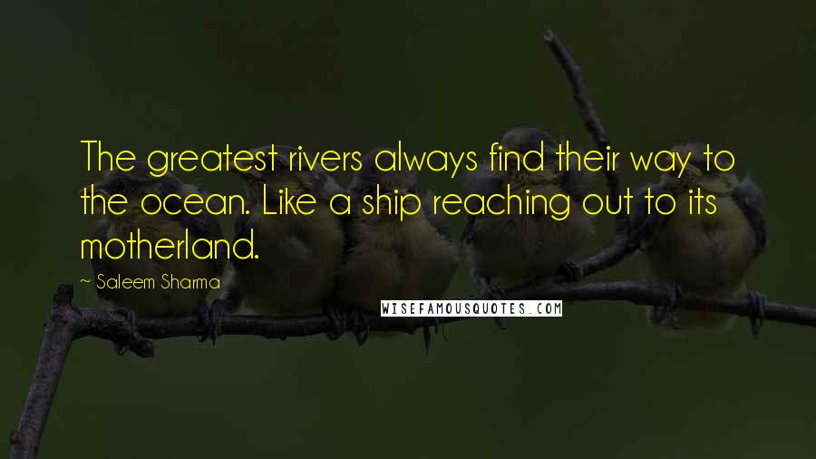 Saleem Sharma Quotes: The greatest rivers always find their way to the ocean. Like a ship reaching out to its motherland.