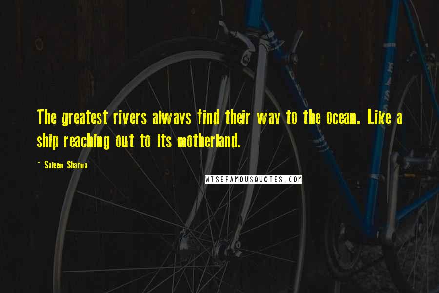 Saleem Sharma Quotes: The greatest rivers always find their way to the ocean. Like a ship reaching out to its motherland.