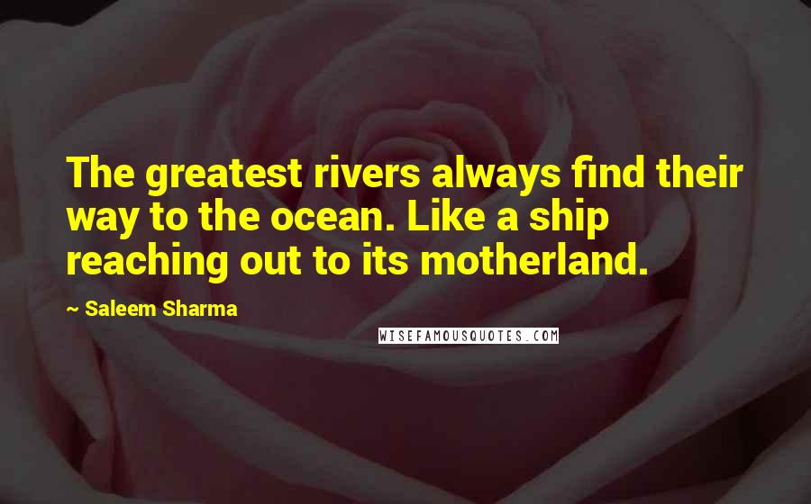 Saleem Sharma Quotes: The greatest rivers always find their way to the ocean. Like a ship reaching out to its motherland.