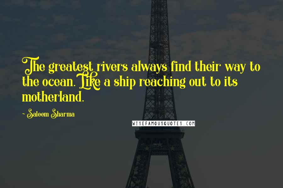 Saleem Sharma Quotes: The greatest rivers always find their way to the ocean. Like a ship reaching out to its motherland.