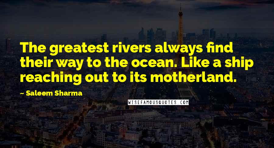 Saleem Sharma Quotes: The greatest rivers always find their way to the ocean. Like a ship reaching out to its motherland.