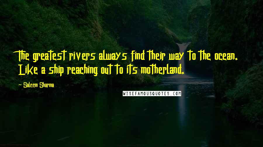 Saleem Sharma Quotes: The greatest rivers always find their way to the ocean. Like a ship reaching out to its motherland.