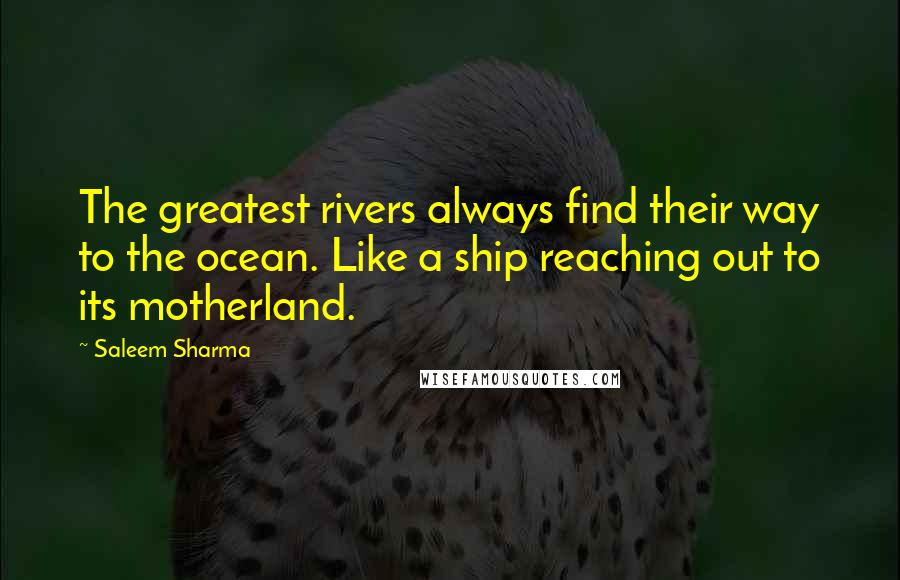 Saleem Sharma Quotes: The greatest rivers always find their way to the ocean. Like a ship reaching out to its motherland.