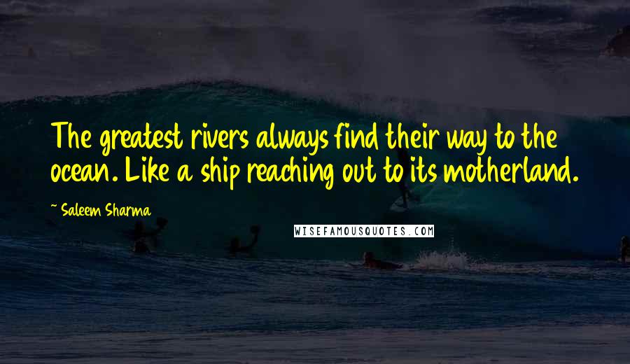 Saleem Sharma Quotes: The greatest rivers always find their way to the ocean. Like a ship reaching out to its motherland.